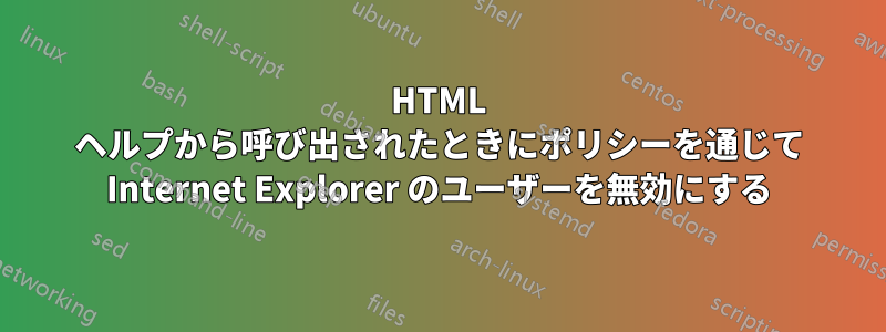 HTML ヘルプから呼び出されたときにポリシーを通じて Internet Explorer のユーザーを無効にする