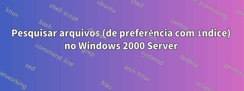 Pesquisar arquivos (de preferência com índice) no Windows 2000 Server