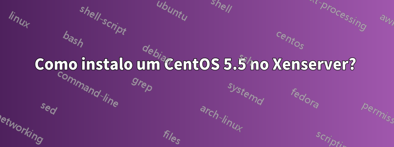 Como instalo um CentOS 5.5 no Xenserver?