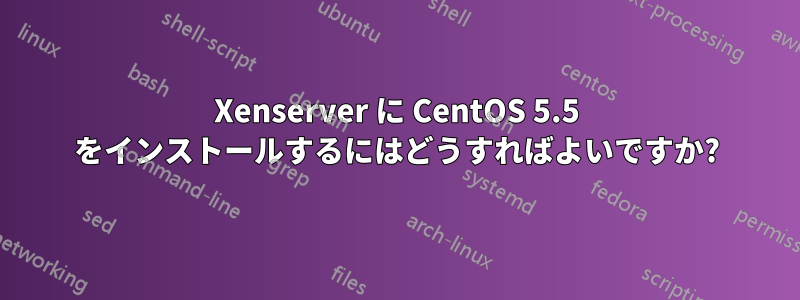 Xenserver に CentOS 5.5 をインストールするにはどうすればよいですか?