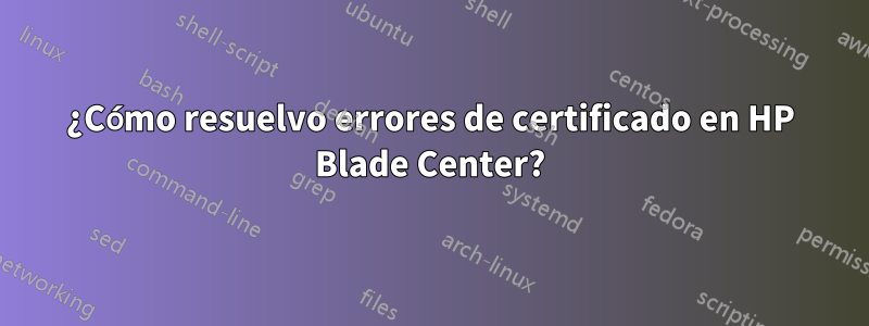 ¿Cómo resuelvo errores de certificado en HP Blade Center?