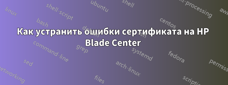 Как устранить ошибки сертификата на HP Blade Center