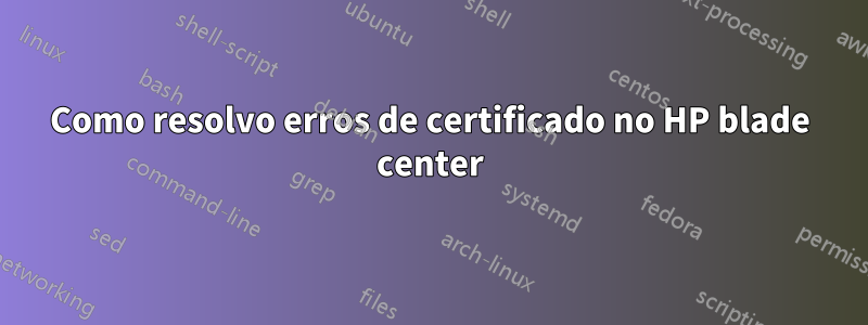 Como resolvo erros de certificado no HP blade center