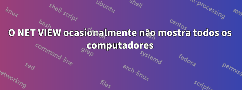 O NET VIEW ocasionalmente não mostra todos os computadores