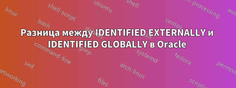 Разница между IDENTIFIED EXTERNALLY и IDENTIFIED GLOBALLY в Oracle