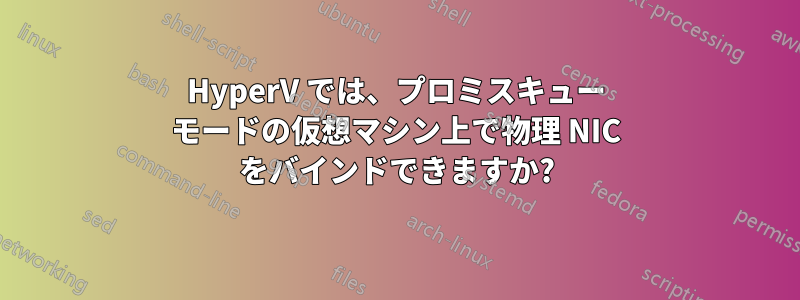 HyperV では、プロミスキュー モードの仮想マシン上で物理 NIC をバインドできますか?