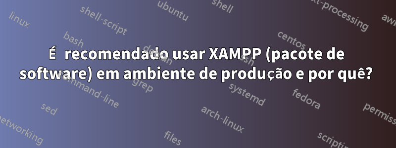 É recomendado usar XAMPP (pacote de software) em ambiente de produção e por quê?