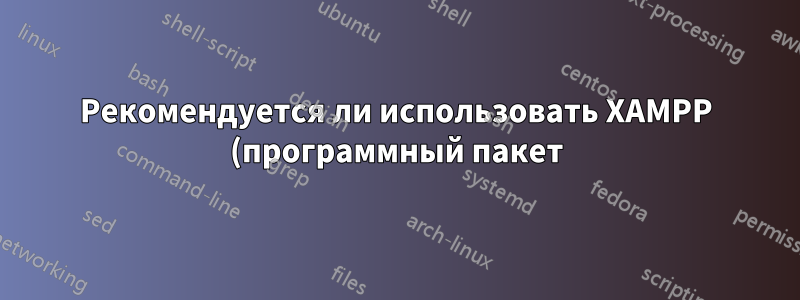 Рекомендуется ли использовать XAMPP (программный пакет) в производственной среде и почему?