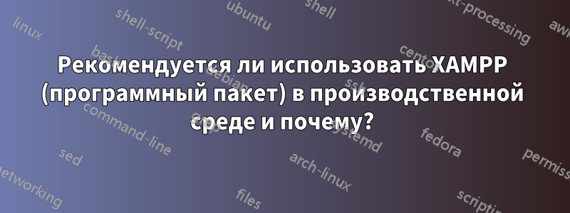 Рекомендуется ли использовать XAMPP (программный пакет) в производственной среде и почему?