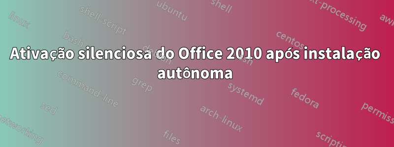 Ativação silenciosa do Office 2010 após instalação autônoma