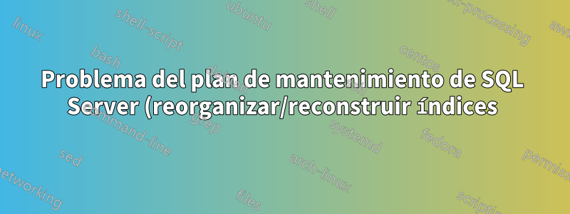 Problema del plan de mantenimiento de SQL Server (reorganizar/reconstruir índices)