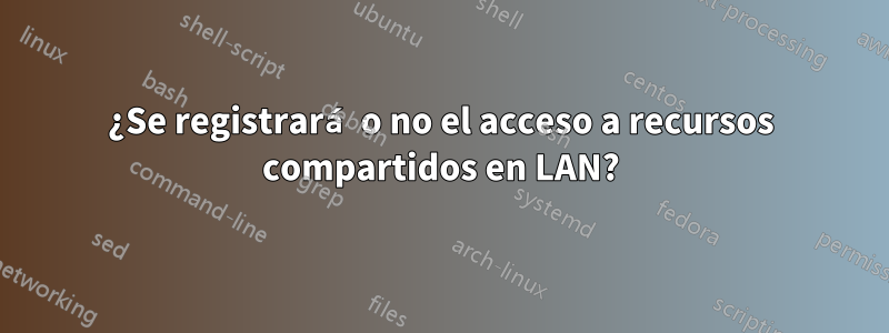 ¿Se registrará o no el acceso a recursos compartidos en LAN?