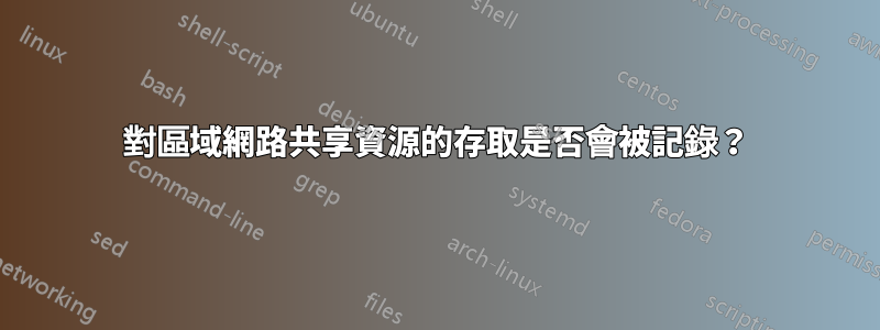 對區域網路共享資源的存取是否會被記錄？