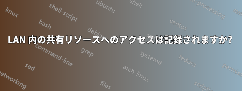 LAN 内の共有リソースへのアクセスは記録されますか?