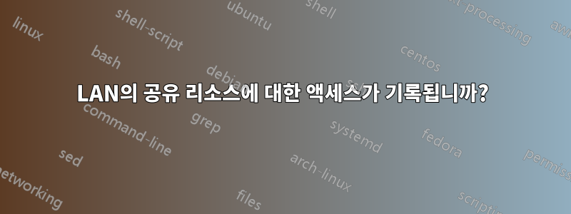 LAN의 공유 리소스에 대한 액세스가 기록됩니까?