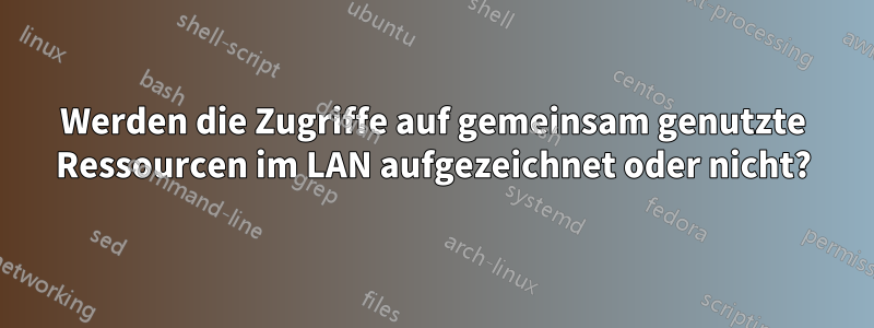 Werden die Zugriffe auf gemeinsam genutzte Ressourcen im LAN aufgezeichnet oder nicht?