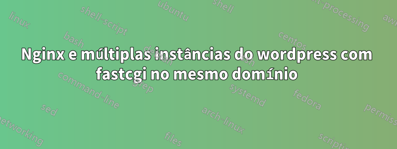 Nginx e múltiplas instâncias do wordpress com fastcgi no mesmo domínio