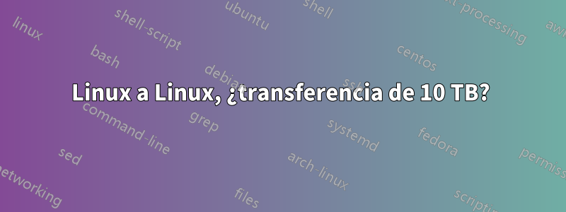 Linux a Linux, ¿transferencia de 10 TB?