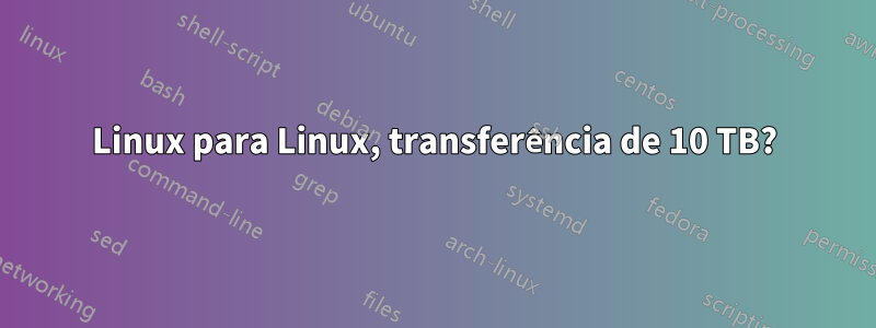 Linux para Linux, transferência de 10 TB?