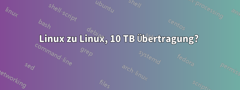 Linux zu Linux, 10 TB Übertragung?