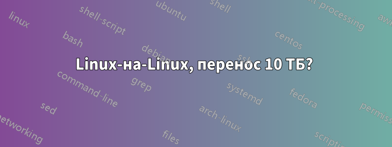 Linux-на-Linux, перенос 10 ТБ?