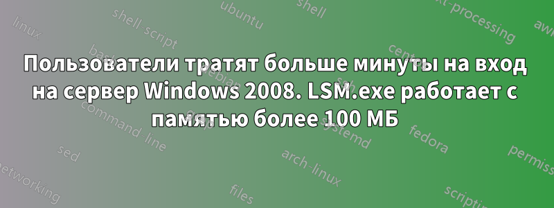 Пользователи тратят больше минуты на вход на сервер Windows 2008. LSM.exe работает с памятью более 100 МБ