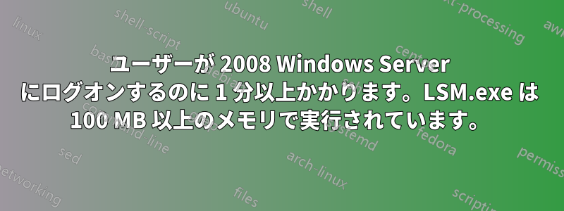 ユーザーが 2008 Windows Server にログオンするのに 1 分以上かかります。LSM.exe は 100 MB 以上のメモリで実行されています。