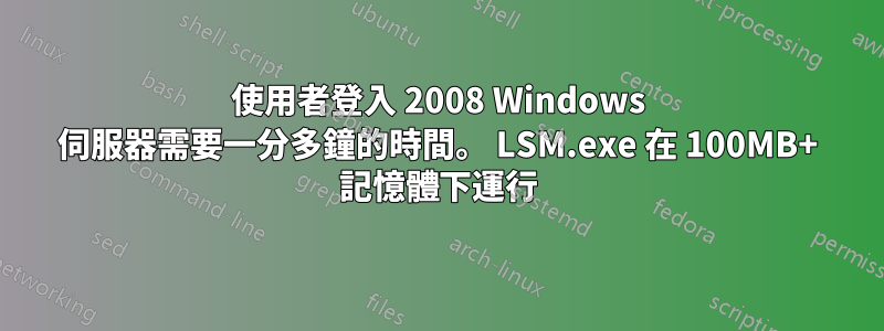 使用者登入 2008 Windows 伺服器需要一分多鐘的時間。 LSM.exe 在 100MB+ 記憶體下運行