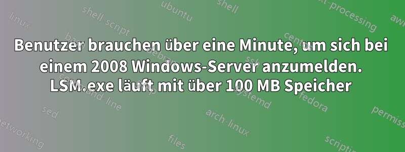 Benutzer brauchen über eine Minute, um sich bei einem 2008 Windows-Server anzumelden. LSM.exe läuft mit über 100 MB Speicher