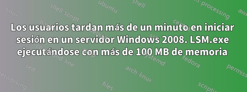 Los usuarios tardan más de un minuto en iniciar sesión en un servidor Windows 2008. LSM.exe ejecutándose con más de 100 MB de memoria