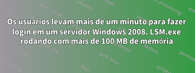 Os usuários levam mais de um minuto para fazer login em um servidor Windows 2008. LSM.exe rodando com mais de 100 MB de memória