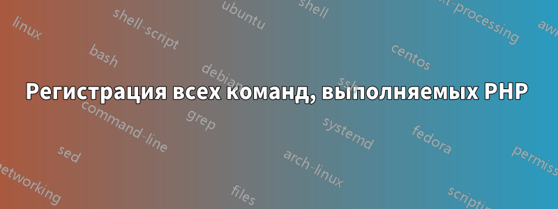 Регистрация всех команд, выполняемых PHP