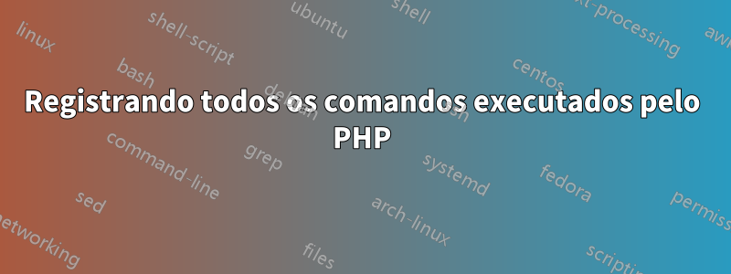 Registrando todos os comandos executados pelo PHP