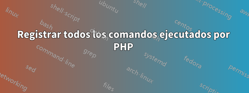 Registrar todos los comandos ejecutados por PHP