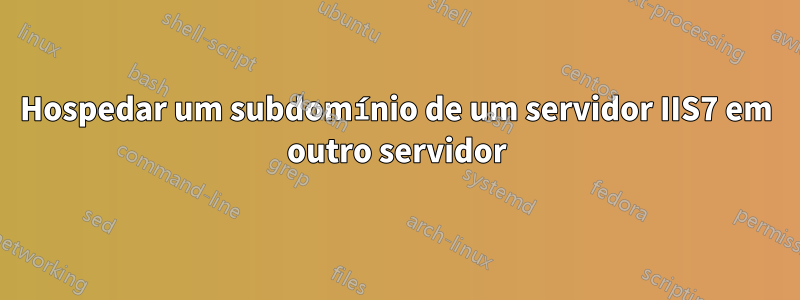 Hospedar um subdomínio de um servidor IIS7 em outro servidor