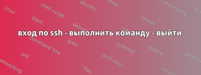 вход по ssh - выполнить команду - выйти