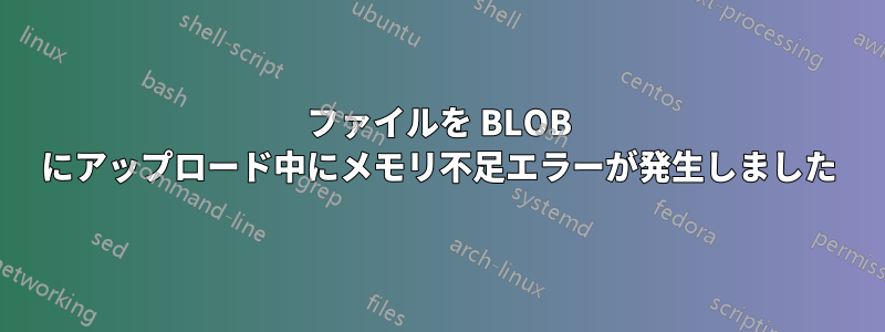 ファイルを BLOB にアップロード中にメモリ不足エラーが発生しました