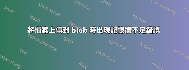 將檔案上傳到 blob 時出現記憶體不足錯誤