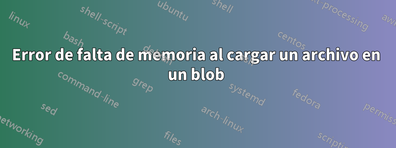 Error de falta de memoria al cargar un archivo en un blob