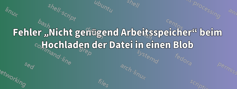 Fehler „Nicht genügend Arbeitsspeicher“ beim Hochladen der Datei in einen Blob