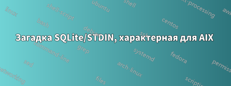 Загадка SQLite/STDIN, характерная для AIX