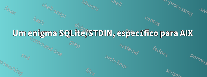 Um enigma SQLite/STDIN, específico para AIX