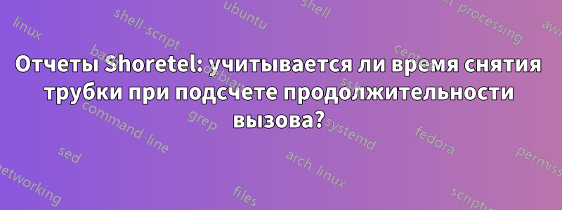 Отчеты Shoretel: учитывается ли время снятия трубки при подсчете продолжительности вызова?