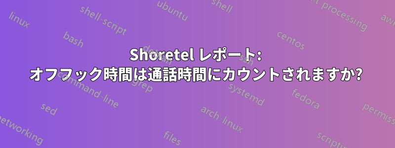 Shoretel レポート: オフフック時間は通話時間にカウントされますか?