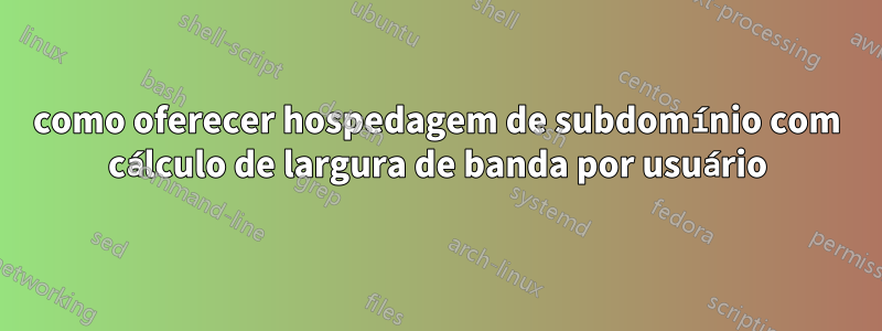 como oferecer hospedagem de subdomínio com cálculo de largura de banda por usuário