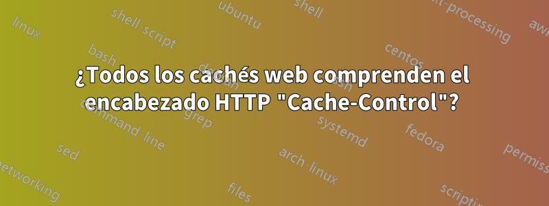 ¿Todos los cachés web comprenden el encabezado HTTP "Cache-Control"?