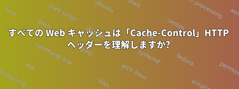 すべての Web キャッシュは「Cache-Control」HTTP ヘッダーを理解しますか?