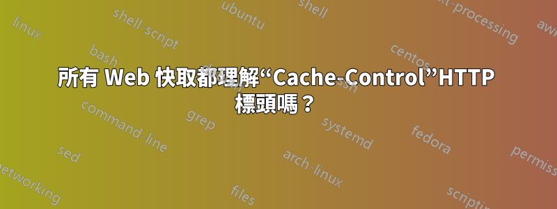 所有 Web 快取都理解“Cache-Control”HTTP 標頭嗎？