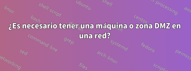 ¿Es necesario tener una máquina o zona DMZ en una red?