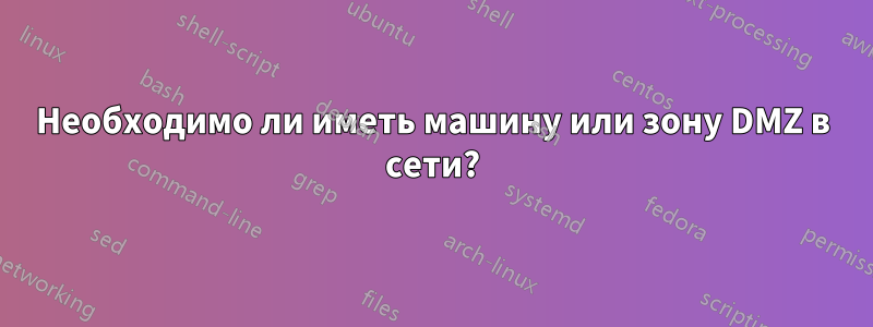 Необходимо ли иметь машину или зону DMZ в сети?